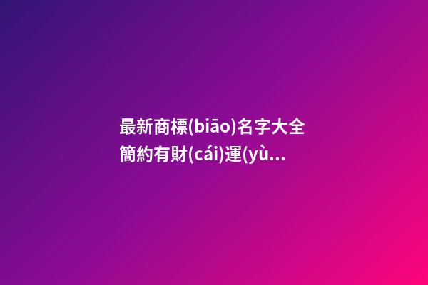 最新商標(biāo)名字大全 簡約有財(cái)運(yùn)的公司取名法,起名之家-第1張-公司起名-玄機(jī)派